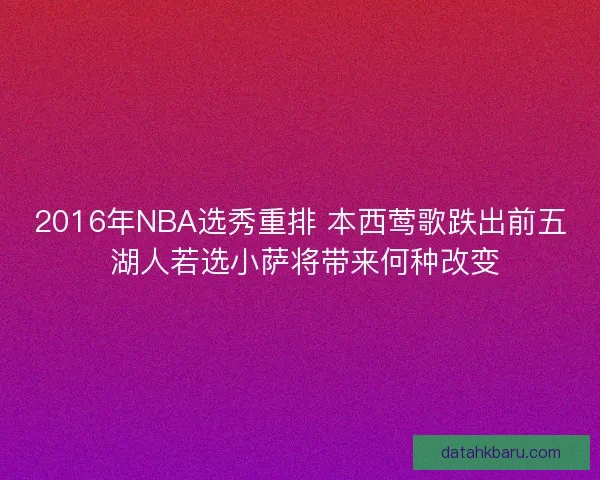 2016年NBA选秀重排 本西莺歌跌出前五 湖人若选小萨将带来何种改变