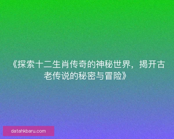 《探索十二生肖传奇的神秘世界，揭开古老传说的秘密与冒险》