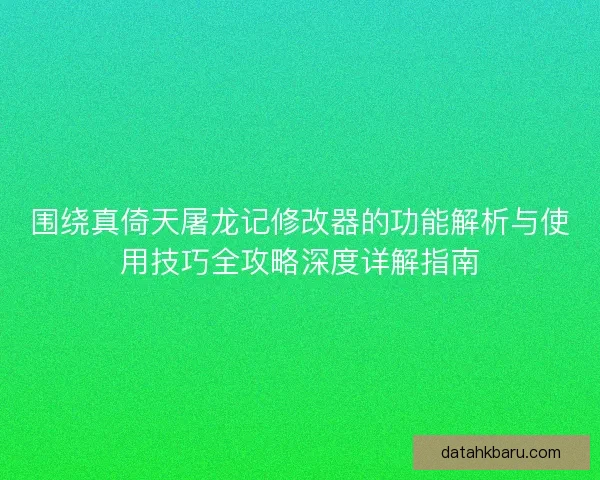 围绕真倚天屠龙记修改器的功能解析与使用技巧全攻略深度详解指南