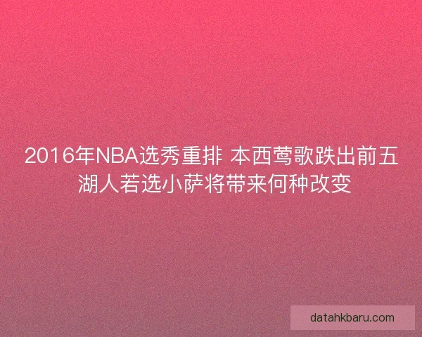 2016年NBA选秀重排 本西莺歌跌出前五 湖人若选小萨将带来何种改变