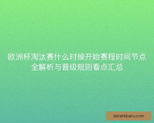 欧洲杯淘汰赛什么时候开始赛程时间节点全解析与晋级规则看点汇总