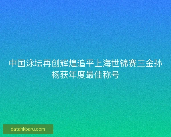 中国泳坛再创辉煌追平上海世锦赛三金孙杨获年度最佳称号