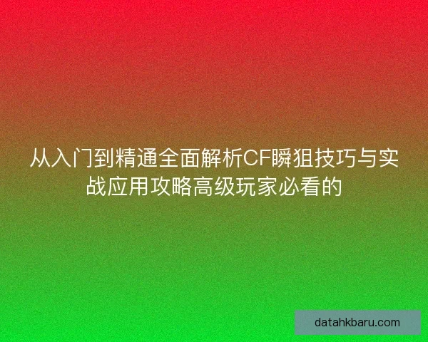 从入门到精通全面解析CF瞬狙技巧与实战应用攻略高级玩家必看的