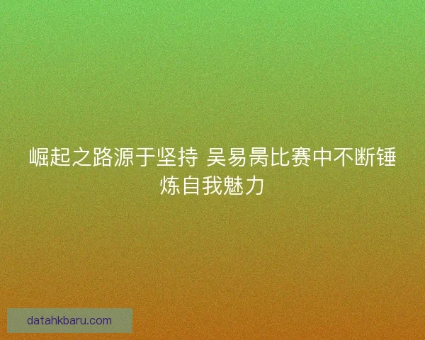 崛起之路源于坚持 吴易昺比赛中不断锤炼自我魅力