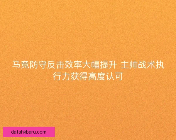 马竞防守反击效率大幅提升 主帅战术执行力获得高度认可