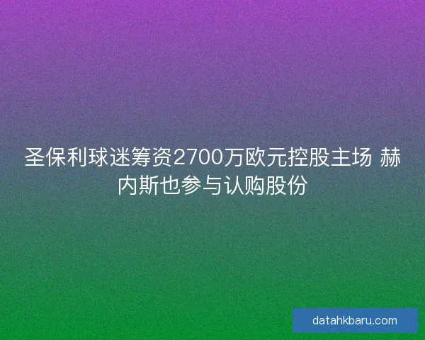 圣保利球迷筹资2700万欧元控股主场 赫内斯也参与认购股份