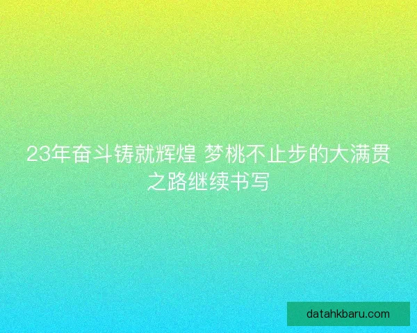 23年奋斗铸就辉煌 梦桃不止步的大满贯之路继续书写