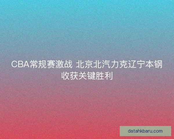 CBA常规赛激战 北京北汽力克辽宁本钢收获关键胜利