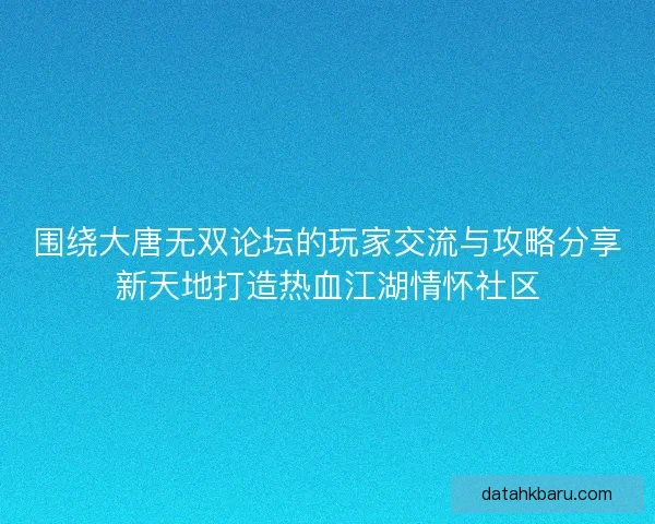 围绕大唐无双论坛的玩家交流与攻略分享新天地打造热血江湖情怀社区