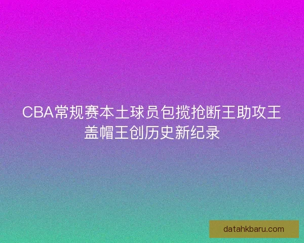 CBA常规赛本土球员包揽抢断王助攻王盖帽王创历史新纪录